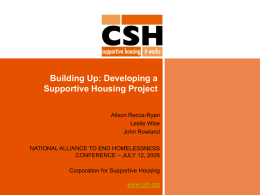Building Up: Developing a Supportive Housing Project Alison Recca-Ryan Leslie Wise John Rowland  NATIONAL ALLIANCE TO END HOMELESSNESS CONFERENCE – JULY 12, 2005 Corporation for Supportive Housing www.csh.org.