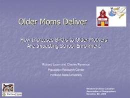 Older Moms Deliver  PPS  .  How Increased Births to Older Mothers Are Impacting School Enrollment  Richard Lycan and Charles Rynerson Population Research Center  Portland State University  Western Division.