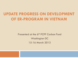 UPDATE PROGRESS ON DEVELOPMENT OF ER-PROGRAM IN VIETNAM  Presented at the 6th FCPF Carbon Fund Washington DC 15-16 March 2013