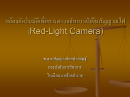 กล้องอัตโนมัติเพื่อการตรวจจับการฝ่ าฝื นสัญญาณไฟ (Red-Light Camera) พ.ต.ต.สัญญา เนียมประดิษฐ์ กองบังคับการวิชาการ โรงเรี ยนนายร้อยตารวจ กล้องอัตโนมัติเพื่อการตรวจจับการฝ่ าฝื นสัญญาณไฟ (Red-Light Camera)      มีการใช้อย่างได้ผลในต่างประเทศ เป็ นวิธีการที่สามารถตรวจสอบการกระทาผิดตลอดเวลา และสามารถนา ผูก้ ระทาผิดมาลงโทษในทุกกรณี เมื่อผูข้ บั ขี่ตระหนักว่ามีการตรวจสอบอยูต่ ลอดเวลา และหากทาผิดก็จะ ถูกจับกุม การกระทาผิดจะลดลง และสุ ดท้ายผูข้