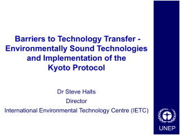 Barriers to Technology Transfer Environmentally Sound Technologies and Implementation of the Kyoto Protocol Dr Steve Halls  Director International Environmental Technology Centre (IETC) UNEP.