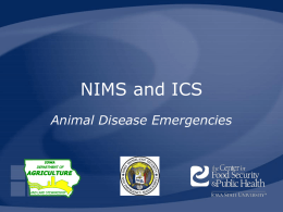 NIMS and ICS Animal Disease Emergencies National Incident Management System (NIMS) •  February 2003 –  • •  Draft revision Aug 2007  Homeland Security Presidential Directive–5 Nationwide template –  Enables all government, private-sector, and NGOs to.