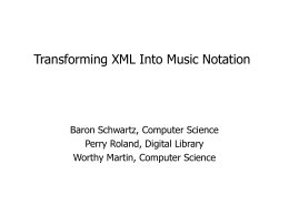 Transforming XML Into Music Notation  Baron Schwartz, Computer Science Perry Roland, Digital Library Worthy Martin, Computer Science.