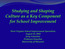 Studying and Shaping Culture as a Key Component for School Improvement West Virginia School Improvement Specialists August 18, 2010 Jerry Valentine Professor Emeritus University of Missouri.