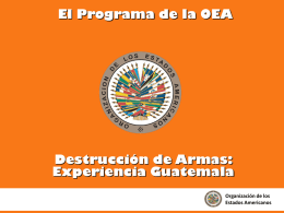 El Programa de la OEA  Destrucción de Armas: Experiencia Guatemala Organización de los Estados Americanos.