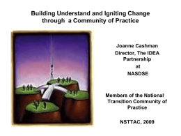 Building Understand and Igniting Change through a Community of Practice  Joanne Cashman Director, The IDEA Partnership at NASDSE  Members of the National Transition Community of Practice NSTTAC, 2009
