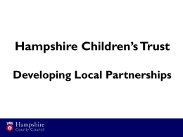 Hampshire Children’s Trust Developing Local Partnerships Context • Continued good or outstanding progress in almost all aspects of Children’s Services • General educational attainment.