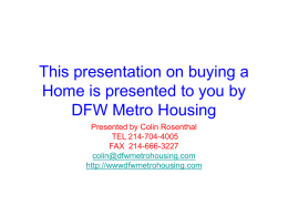 This presentation on buying a Home is presented to you by DFW Metro Housing Presented by Colin Rosenthal TEL 214-704-4005 FAX 214-666-3227 colin@dfwmetrohousing.com http://wwwdfwmetrohousing.com.