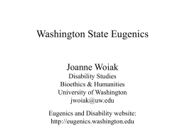 Washington State Eugenics Joanne Woiak Disability Studies Bioethics & Humanities University of Washington jwoiak@uw.edu Eugenics and Disability website: http://eugenics.washington.edu.