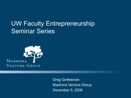 UW Faculty Entrepreneurship Seminar Series  Greg Gottesman Madrona Venture Group December 5, 2006 Madrona Overview › Madrona is a leading venture capital firm focused on.