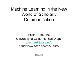 Machine Learning in the New World of Scholarly Communication  Philip E. Bourne University of California San Diego pbourne@ucsd.edu http://www.sdsc.edu/pb/Talks/ ICMLA 2008