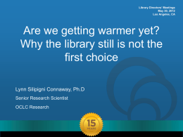 Library Directors’ Meetings May 30, 2012 Los Angeles, CA  Are we getting warmer yet? Why the library still is not the first choice Lynn Silipigni Connaway,