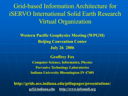 Grid-based Information Architecture for iSERVO International Solid Earth Research Virtual Organization Western Pacific Geophysics Meeting (WPGM) Beijing Convention Center July 26 2006 Geoffrey Fox Computer Science, Informatics,