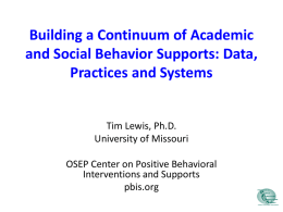 Building a Continuum of Academic and Social Behavior Supports: Data, Practices and Systems  Tim Lewis, Ph.D. University of Missouri OSEP Center on Positive Behavioral Interventions and.