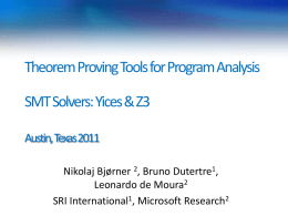 Theorem Proving Tools for Program Analysis SMT Solvers: Yices& Z3 Austin, Texas 2011 Nikolaj Bjørner 2, Bruno Dutertre1, Leonardo de Moura2 SRI International1, Microsoft Research2