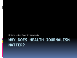 Dr John Lister, Coventry University  WHY DOES HEALTH JOURNALISM MATTER? Impact of health reporting  “Surveys continue to show that the vast majority of.