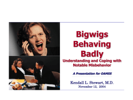 Bigwigs Behaving Badly  Understanding and Coping with Notable Misbehavior A Presentation for OAMSS  Kendall L. Stewart, M.D. November 12, 2004