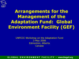 Arrangements for the Management of the Adaptation Fund: Global Environment Facility (GEF) UNFCCC Workshop on the Adaptation Fund 3 May 2006 Edmonton, Alberta Canada  G L O B.