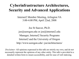 Cyberinfrastructure Architectures, Security and Advanced Applications Internet2 Member Meeting, Arlington VA 3:00-4:00 PM, April 22nd, 2008 Joe St Sauver, Ph.D. joe@uoregon.edu or joe@internet2.edu Manager, Internet2 Security.