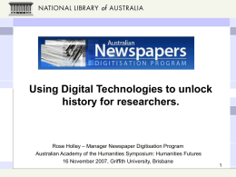 Using Digital Technologies to unlock history for researchers.  Rose Holley – Manager Newspaper Digitisation Program Australian Academy of the Humanities Symposium: Humanities Futures 16