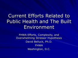 Current Efforts Related to Public Health and The Built Environment FHWA Efforts, Complexity, and Overwhelming Stressor Hypothesis David Belluck, Ph.D. FHWA Washington, D.C.