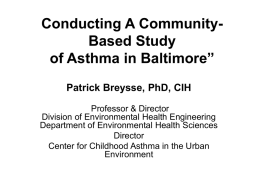 Conducting A CommunityBased Study of Asthma in Baltimore” Patrick Breysse, PhD, CIH Professor & Director Division of Environmental Health Engineering Department of Environmental Health Sciences Director Center.
