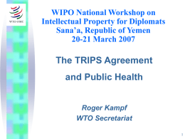 WIPO National Workshop on Intellectual Property for Diplomats Sana’a, Republic of Yemen 20-21 March 2007  The TRIPS Agreement and Public Health Roger Kampf WTO Secretariat.