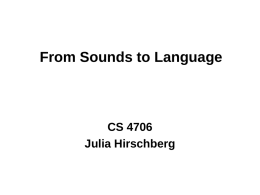 From Sounds to Language  CS 4706 Julia Hirschberg Studying Linguistic Sounds • Who studies speech sounds? – Linguists (phoneticians, phonologists, forensic), speech engineers (ASR, speaker.