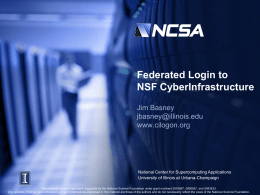 Federated Login to NSF CyberInfrastructure Jim Basney jbasney@illinois.edu www.cilogon.org  National Center for Supercomputing Applications University of Illinois at Urbana-Champaign This material is based upon work supported by.