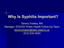 Why Is Syphilis Important? Tammy Foskey, MA Manager, STD/HIV Public Health Follow-Up Team tammy.foskey@dshs.state.tx.us (512) 533-3020