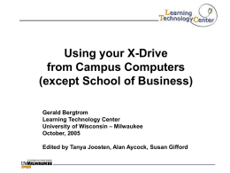 Using your X-Drive from Campus Computers (except School of Business) Gerald Bergtrom Learning Technology Center University of Wisconsin – Milwaukee October, 2005 Edited by Tanya Joosten, Alan.