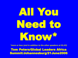 All You Need to Know* *more or less (and in addition to the other speakers at GLAS)  Tom Peters/Global Leaders Africa Summit/Johannesburg/21June2006