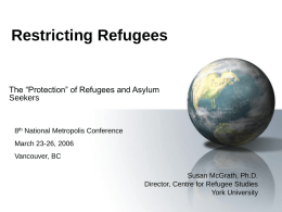 Restricting Refugees  The “Protection” of Refugees and Asylum Seekers  8th National Metropolis Conference March 23-26, 2006 Vancouver, BC Susan McGrath, Ph.D. Director, Centre for Refugee Studies York University.