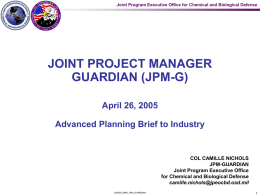 Joint Program Executive Office for Chemical and Biological Defense  JOINT PROJECT MANAGER GUARDIAN (JPM-G) April 26, 2005 Advanced Planning Brief to Industry  COL CAMILLE NICHOLS JPM-GUARDIAN Joint.