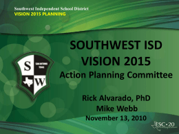 Southwest Independent School District VISION 2015 PLANNING  SOUTHWEST ISD VISION 2015 Action Planning Committee Rick Alvarado, PhD Mike Webb November 13, 2010