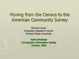 Moving from the Census to the American Community Survey Richard Lycan Population Research Center Portland State University North American Cartographic Information Society October, 2008
