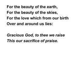 For the beauty of the earth, For the beauty of the skies, For the love which from our birth Over and around us.