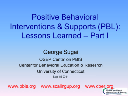 Positive Behavioral Interventions & Supports (PBL): Lessons Learned – Part I George Sugai OSEP Center on PBIS Center for Behavioral Education & Research University of Connecticut Sep.