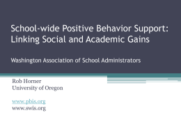 School-wide Positive Behavior Support: Linking Social and Academic Gains Washington Association of School Administrators Rob Horner University of Oregon www.pbis.org www.swis.org.