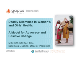 Deadly Dilemmas in Women's and Girls’ Health: A Model for Advocacy and Positive Change Maureen Kelley, Ph.D. Bioethics Division, Dept of Pediatrics.
