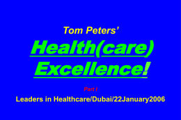 Tom Peters’  Health(care) Excellence! Part I  Leaders in Healthcare/Dubai/22January2006 Slides at …  tompeters.com Part I: Healthcare “Manifesto” Part II: Getting It Done!