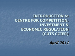 INTRODUCTION to CENTRE FOR COMPETITION, INVESTMENT & ECONOMIC REGULATION (CUTS CCIER)  April 2011 Outline   Vision & Mission    History    Programmatic Areas    Modus Operandi    Team, Advisers & Fellows    Earlier, Current & Future Projects    Achievements.