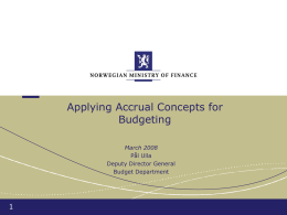Applying Accrual Concepts for Budgeting March 2008 Pål Ulla Deputy Director General Budget Department Norwegian Ministry of Finance  Topics  The government-appointed commission’s recommendation for accrual budgeting Are accruals used.
