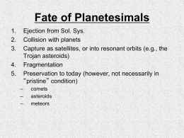 Fate of Planetesimals 1. 2. 3.  Ejection from Sol. Sys. Collision with planets Capture as satellites, or into resonant orbits (e.g., the Trojan asteroids) Fragmentation Preservation to today (however,