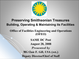 Preserving Smithsonian Treasures Building, Operating & Maintaining its Facilities  Office of Facilities Engineering and Operations (OFEO) SAME DC Post August 28, 2008 Presented by MG Clair F.