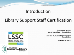 Introduction  Library Support Staff Certification Sponsored by the American Library Association and the ALA-Allied Professional Association Funded by IMLS.