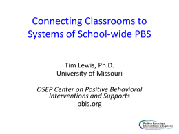 Connecting Classrooms to Systems of School-wide PBS Tim Lewis, Ph.D. University of Missouri OSEP Center on Positive Behavioral Interventions and Supports pbis.org.
