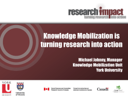 Knowledge Mobilization is turning research into action Michael Johnny, Manager Knowledge Mobilization Unit York University.