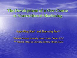 The Development of a New Course in Nontraditional Machining  Kuen-Ming Shu* and Shan-ying Pan** *National Formosa University, Huwei, Yunlin, Taiwan, R.O.C  **  National Tsing Hua.
