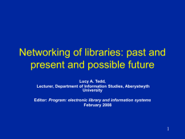 Networking of libraries: past and present and possible future Lucy A. Tedd, Lecturer, Department of Information Studies, Aberystwyth University Editor: Program: electronic library and information.